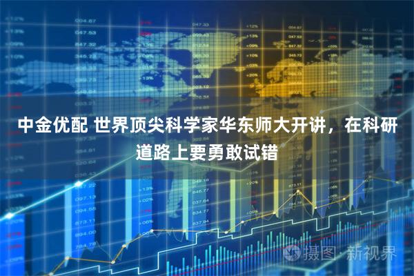 中金优配 世界顶尖科学家华东师大开讲,在科研道路上要勇敢试错