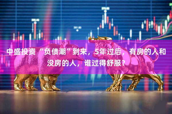 中盛投资 “负债潮”到来,5年过后,有房的人和没房的人,谁过得舒服?