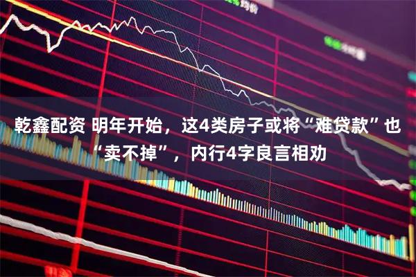 乾鑫配资 明年开始,这4类房子或将“难贷款”也“卖不掉”,内行4字良言相劝