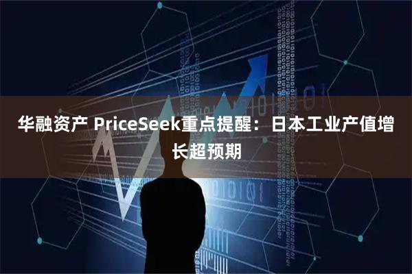 华融资产 PriceSeek重点提醒:日本工业产值增长超预期