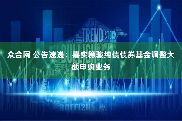 众合网 公告速递：嘉实稳骏纯债债券基金调整大额申购业务