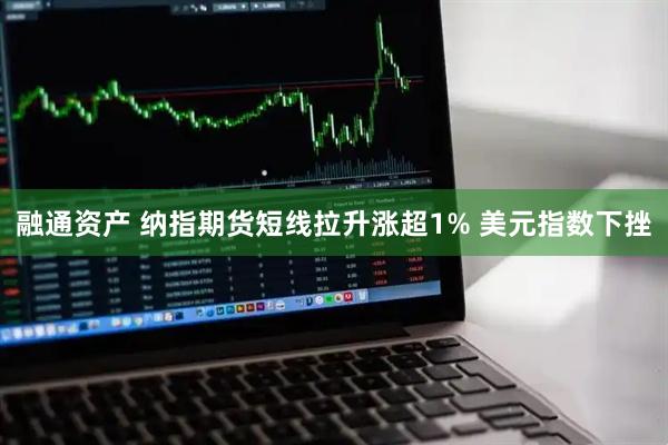 融通资产 纳指期货短线拉升涨超1% 美元指数下挫