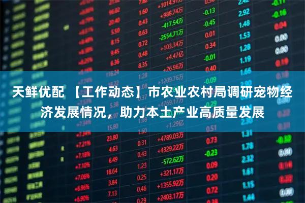 天鲜优配 【工作动态】市农业农村局调研宠物经济发展情况，助力本土产业高质量发展