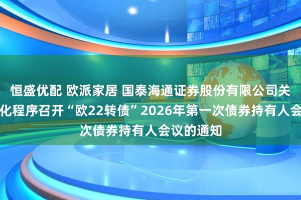 恒盛优配 欧派家居 国泰海通证券股份有限公司关于适用简化程序召开“欧22转债”2026年第一次债券持有人会议的通知