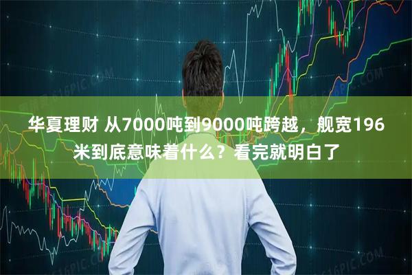 华夏理财 从7000吨到9000吨跨越，舰宽196米到底意味着什么？看完就明白了