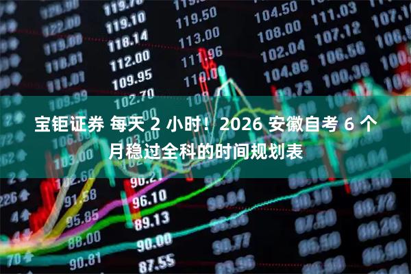 宝钜证券 每天 2 小时！2026 安徽自考 6 个月稳过全科的时间规划表