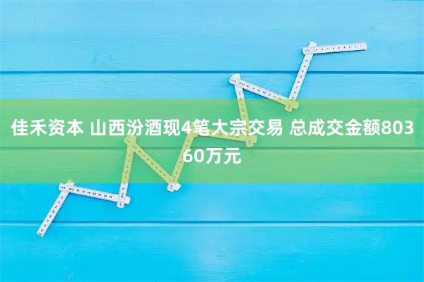 佳禾资本 山西汾酒现4笔大宗交易 总成交金额80360万元