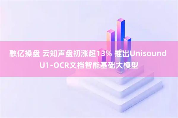 融亿操盘 云知声盘初涨超13% 推出Unisound U1-OCR文档智能基础大模型