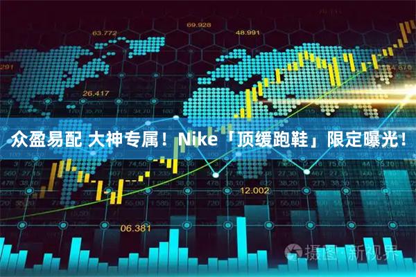 众盈易配 大神专属！Nike「顶缓跑鞋」限定曝光！