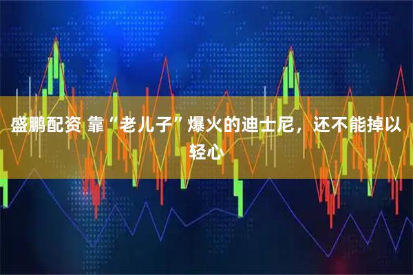 盛鹏配资 靠“老儿子”爆火的迪士尼,还不能掉以轻心