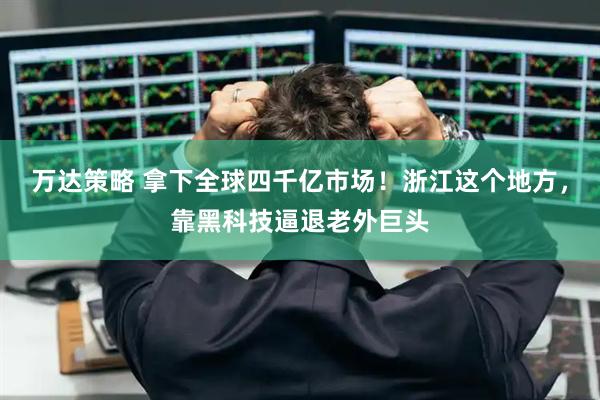 万达策略 拿下全球四千亿市场！浙江这个地方，靠黑科技逼退老外巨头