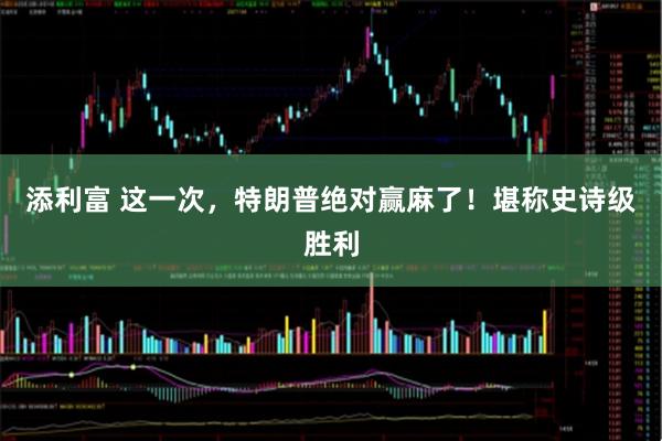 添利富 这一次，特朗普绝对赢麻了！堪称史诗级胜利